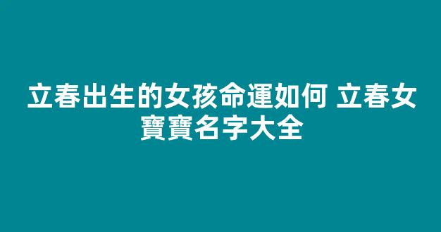 立春出生的女孩命運如何 立春女寶寶名字大全